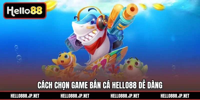 Cách chọn game Bắn Cá HELLO88 dễ dàng