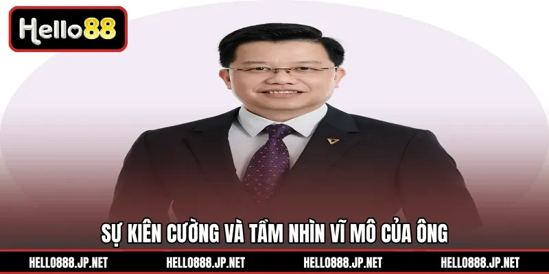 Sự kiên cường và tầm nhìn vĩ mô của ông