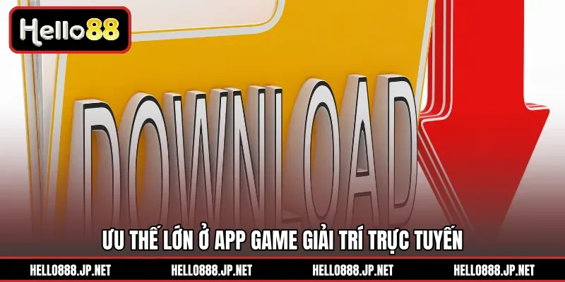 Ưu thế lớn ở app game giải trí trực tuyến